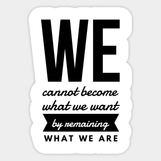 We Cannot Become What We Want by Remaining What We Are Sticker